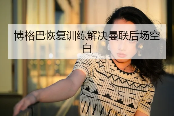博格巴恢复训练解决曼联后场空白 - jiuyou
